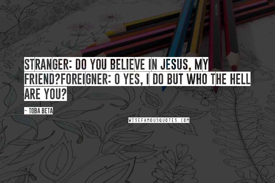 Toba Beta Quotes: Stranger: Do you believe in Jesus, my friend?Foreigner: O yes, I do but who the hell are you?