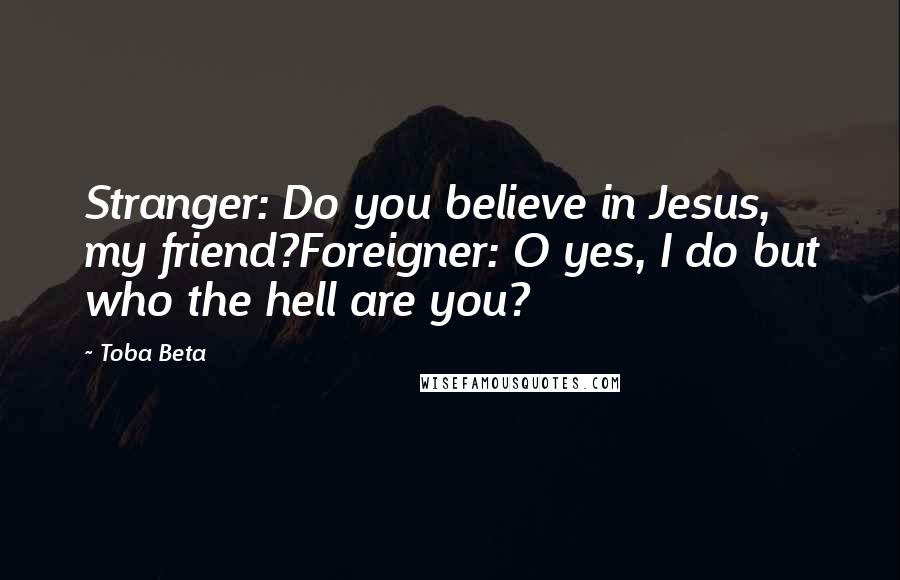 Toba Beta Quotes: Stranger: Do you believe in Jesus, my friend?Foreigner: O yes, I do but who the hell are you?