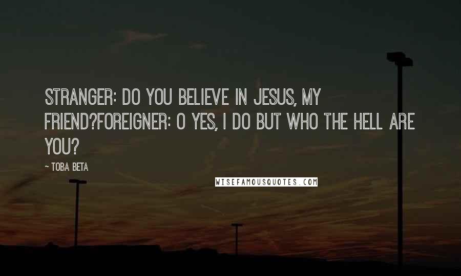 Toba Beta Quotes: Stranger: Do you believe in Jesus, my friend?Foreigner: O yes, I do but who the hell are you?