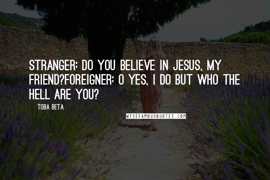 Toba Beta Quotes: Stranger: Do you believe in Jesus, my friend?Foreigner: O yes, I do but who the hell are you?