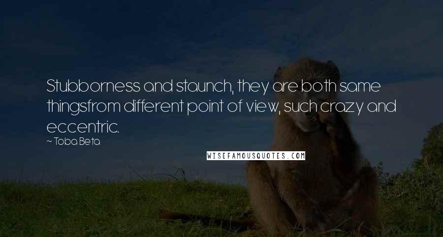 Toba Beta Quotes: Stubborness and staunch, they are both same thingsfrom different point of view, such crazy and eccentric.