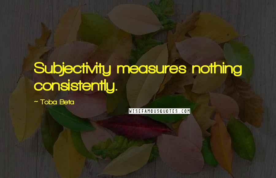 Toba Beta Quotes: Subjectivity measures nothing consistently.