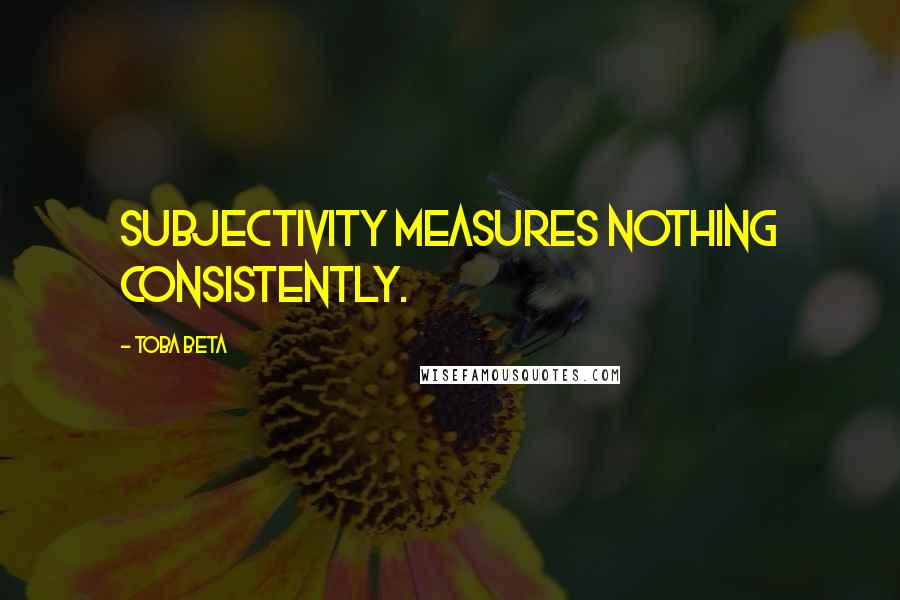 Toba Beta Quotes: Subjectivity measures nothing consistently.