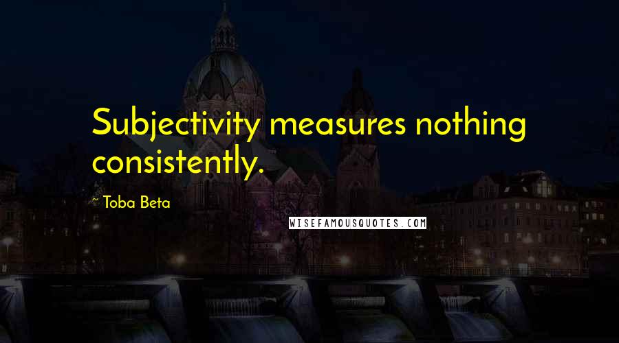 Toba Beta Quotes: Subjectivity measures nothing consistently.