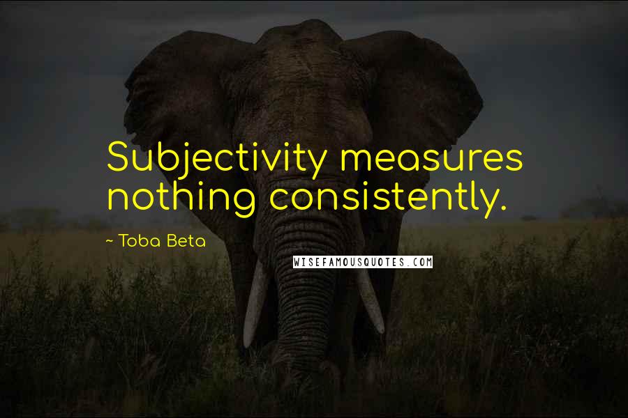 Toba Beta Quotes: Subjectivity measures nothing consistently.