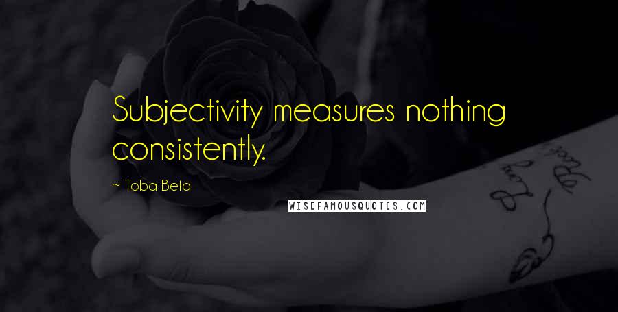Toba Beta Quotes: Subjectivity measures nothing consistently.