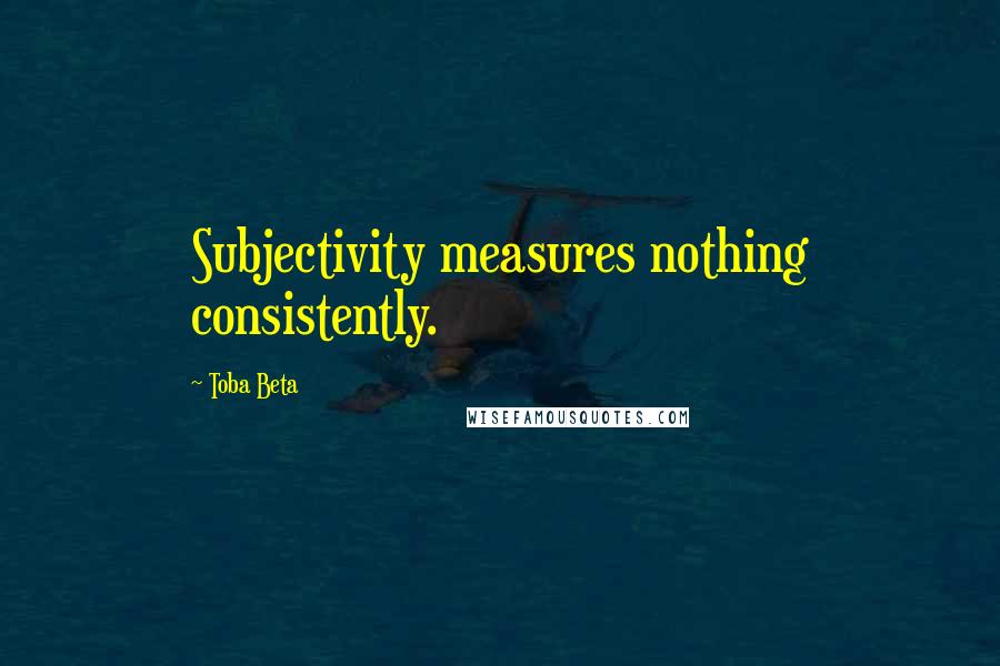 Toba Beta Quotes: Subjectivity measures nothing consistently.