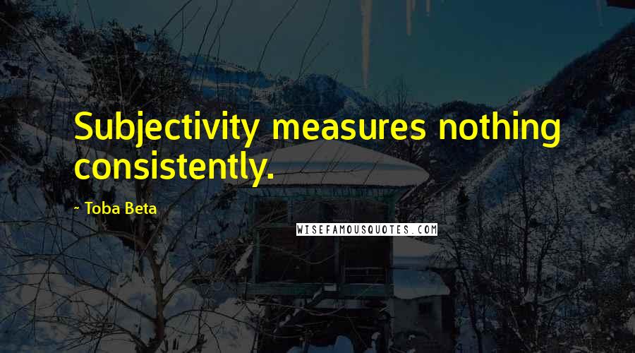 Toba Beta Quotes: Subjectivity measures nothing consistently.