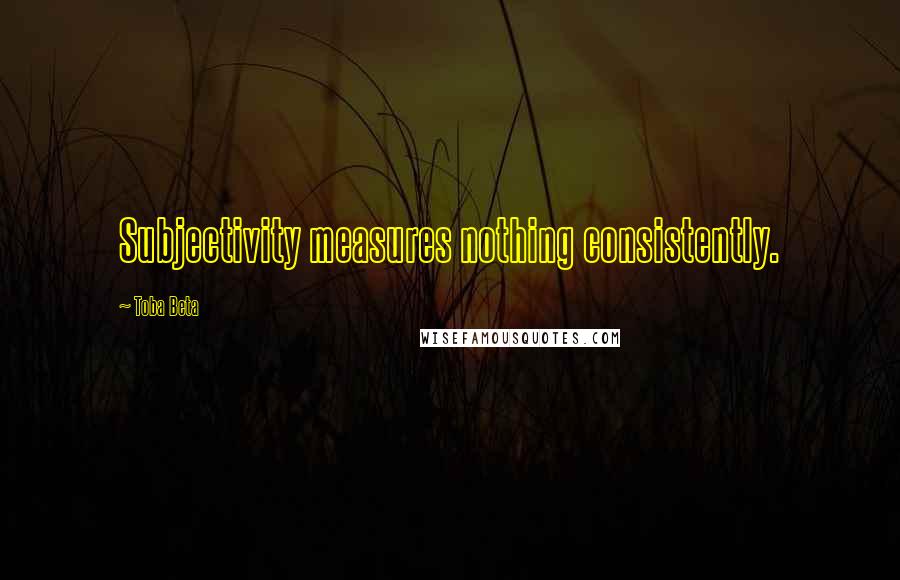 Toba Beta Quotes: Subjectivity measures nothing consistently.