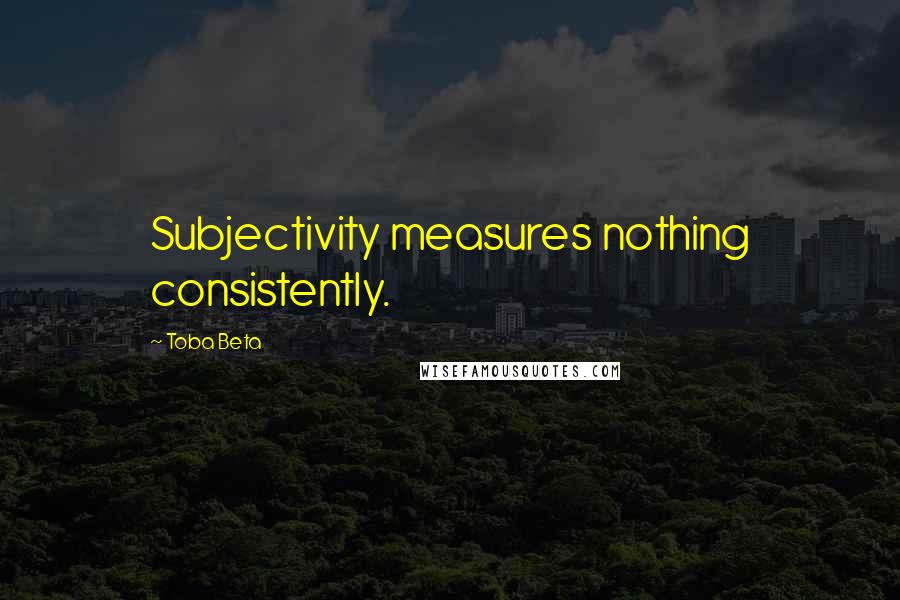 Toba Beta Quotes: Subjectivity measures nothing consistently.