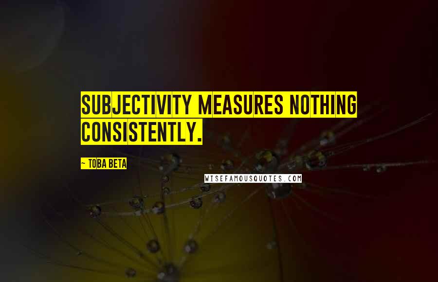Toba Beta Quotes: Subjectivity measures nothing consistently.