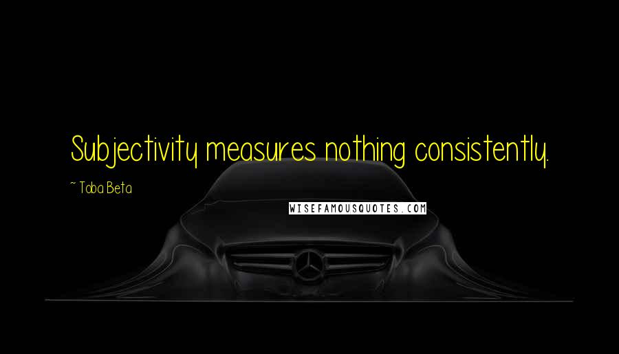 Toba Beta Quotes: Subjectivity measures nothing consistently.