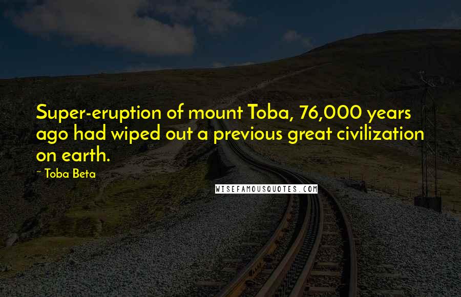 Toba Beta Quotes: Super-eruption of mount Toba, 76,000 years ago had wiped out a previous great civilization on earth.