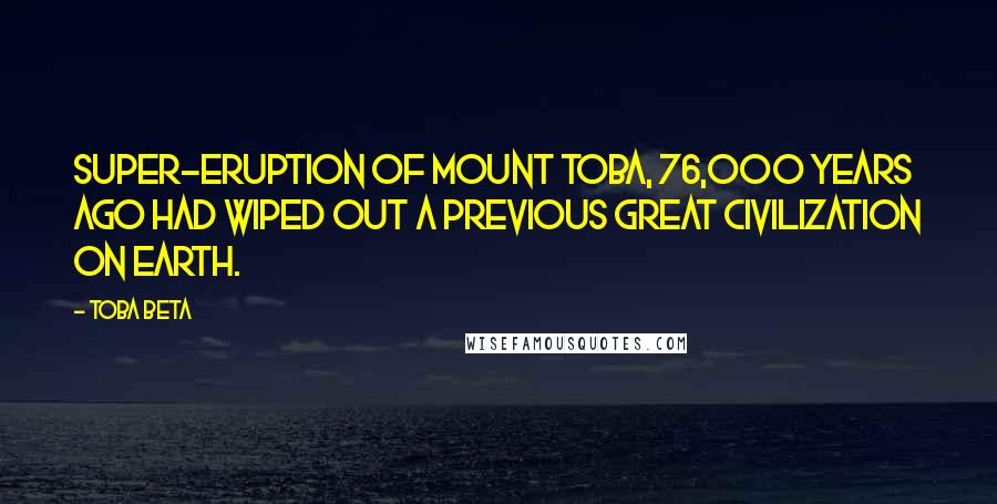 Toba Beta Quotes: Super-eruption of mount Toba, 76,000 years ago had wiped out a previous great civilization on earth.