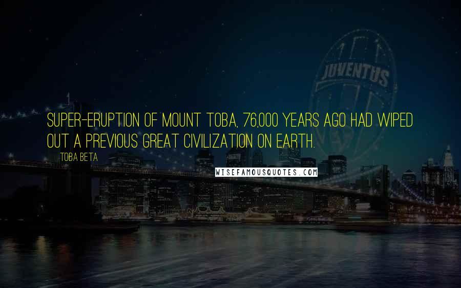 Toba Beta Quotes: Super-eruption of mount Toba, 76,000 years ago had wiped out a previous great civilization on earth.