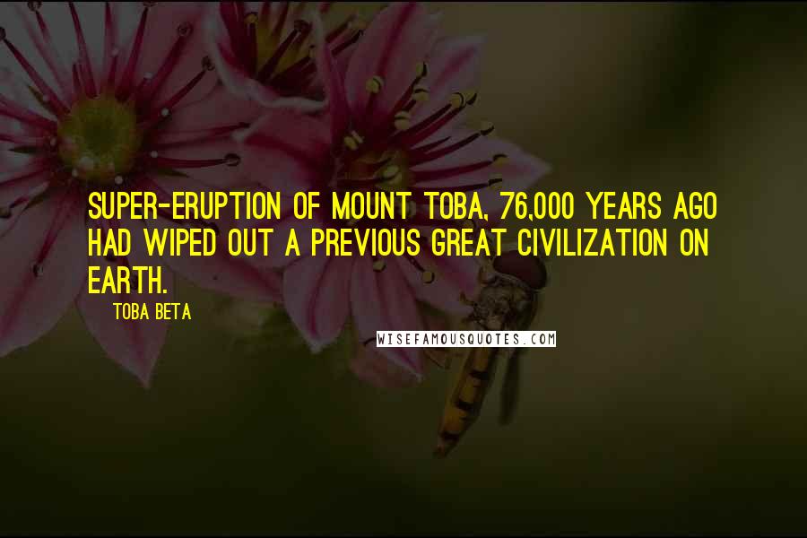 Toba Beta Quotes: Super-eruption of mount Toba, 76,000 years ago had wiped out a previous great civilization on earth.