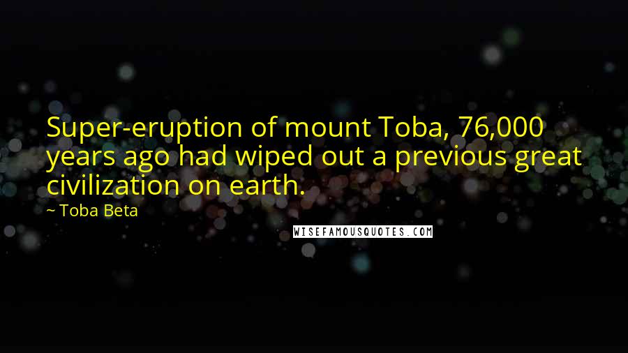 Toba Beta Quotes: Super-eruption of mount Toba, 76,000 years ago had wiped out a previous great civilization on earth.