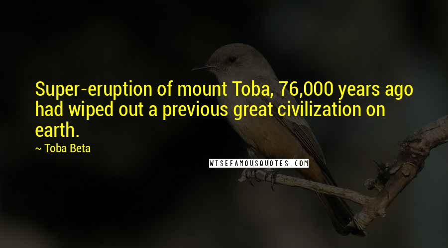 Toba Beta Quotes: Super-eruption of mount Toba, 76,000 years ago had wiped out a previous great civilization on earth.