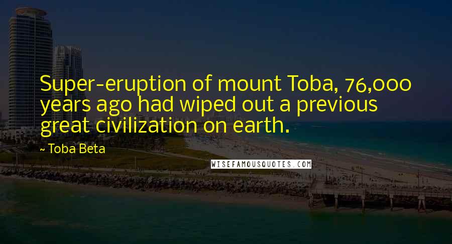 Toba Beta Quotes: Super-eruption of mount Toba, 76,000 years ago had wiped out a previous great civilization on earth.