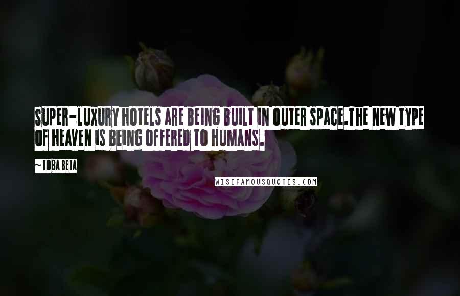 Toba Beta Quotes: Super-luxury hotels are being built in outer space.The new type of heaven is being offered to humans.
