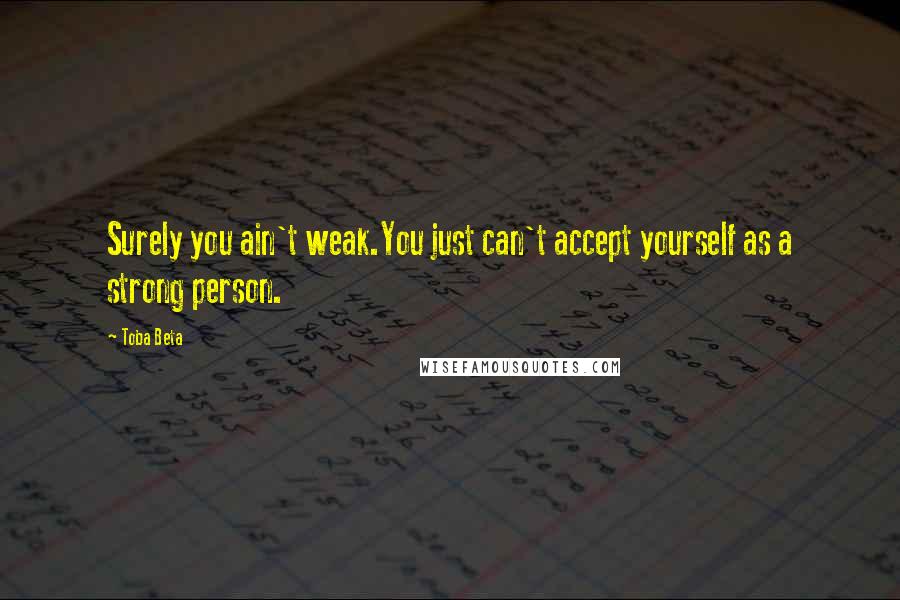 Toba Beta Quotes: Surely you ain't weak.You just can't accept yourself as a strong person.