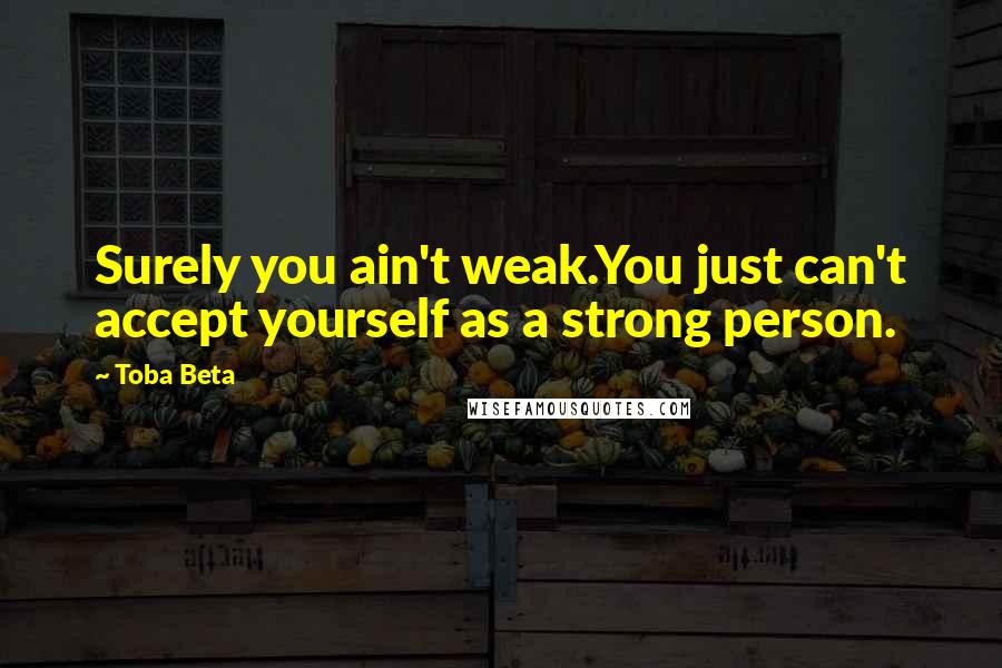 Toba Beta Quotes: Surely you ain't weak.You just can't accept yourself as a strong person.