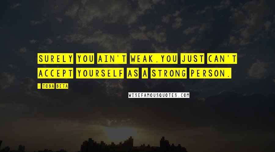 Toba Beta Quotes: Surely you ain't weak.You just can't accept yourself as a strong person.