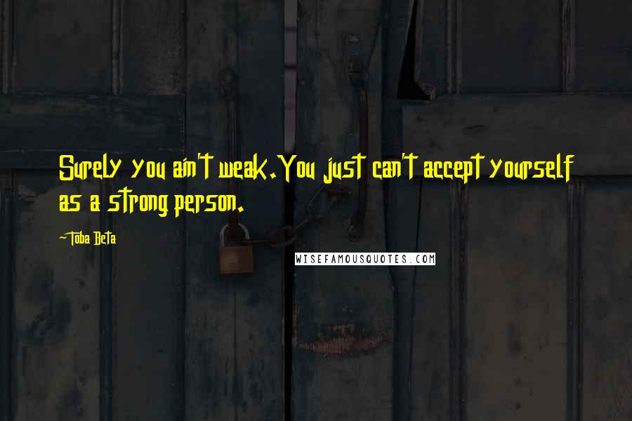 Toba Beta Quotes: Surely you ain't weak.You just can't accept yourself as a strong person.
