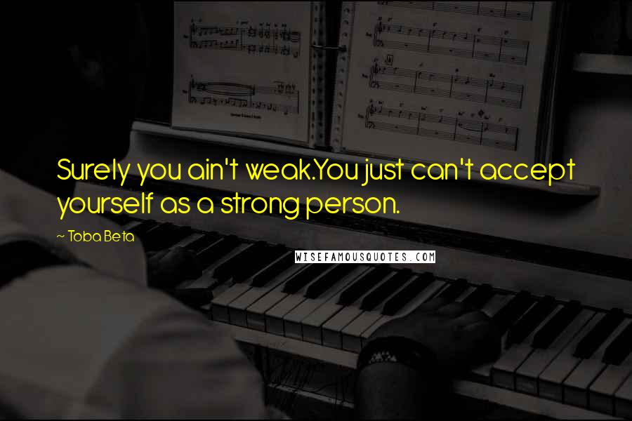 Toba Beta Quotes: Surely you ain't weak.You just can't accept yourself as a strong person.