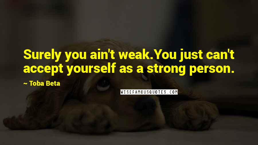 Toba Beta Quotes: Surely you ain't weak.You just can't accept yourself as a strong person.