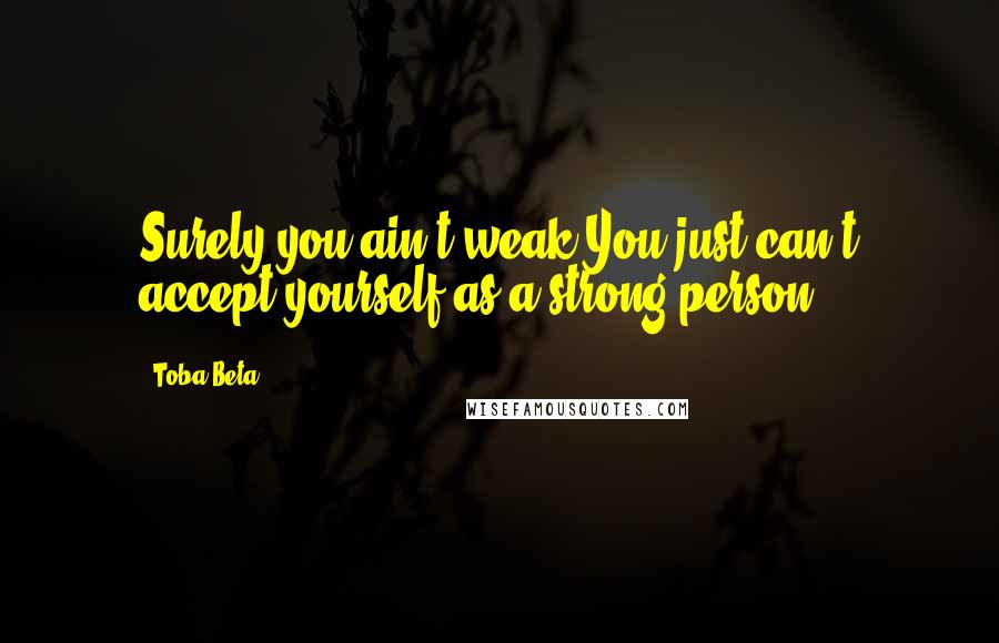 Toba Beta Quotes: Surely you ain't weak.You just can't accept yourself as a strong person.