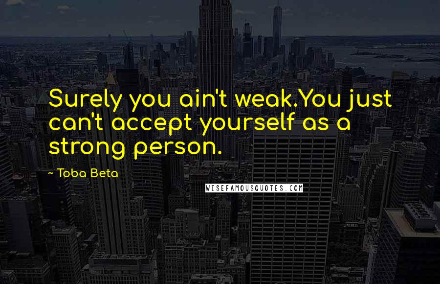 Toba Beta Quotes: Surely you ain't weak.You just can't accept yourself as a strong person.