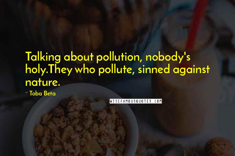 Toba Beta Quotes: Talking about pollution, nobody's holy.They who pollute, sinned against nature.