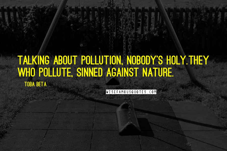 Toba Beta Quotes: Talking about pollution, nobody's holy.They who pollute, sinned against nature.