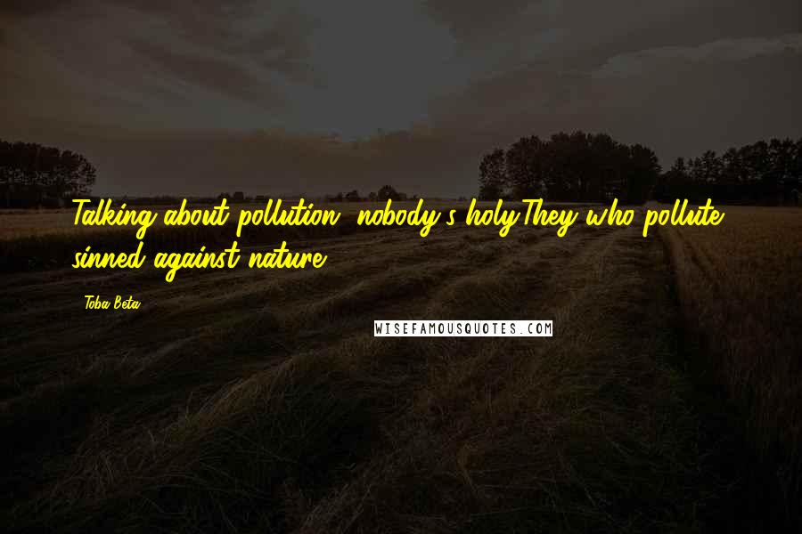 Toba Beta Quotes: Talking about pollution, nobody's holy.They who pollute, sinned against nature.