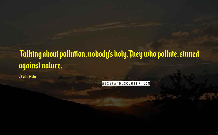Toba Beta Quotes: Talking about pollution, nobody's holy.They who pollute, sinned against nature.