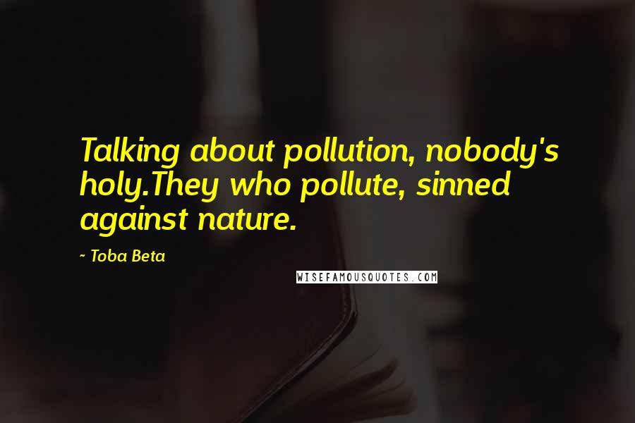 Toba Beta Quotes: Talking about pollution, nobody's holy.They who pollute, sinned against nature.