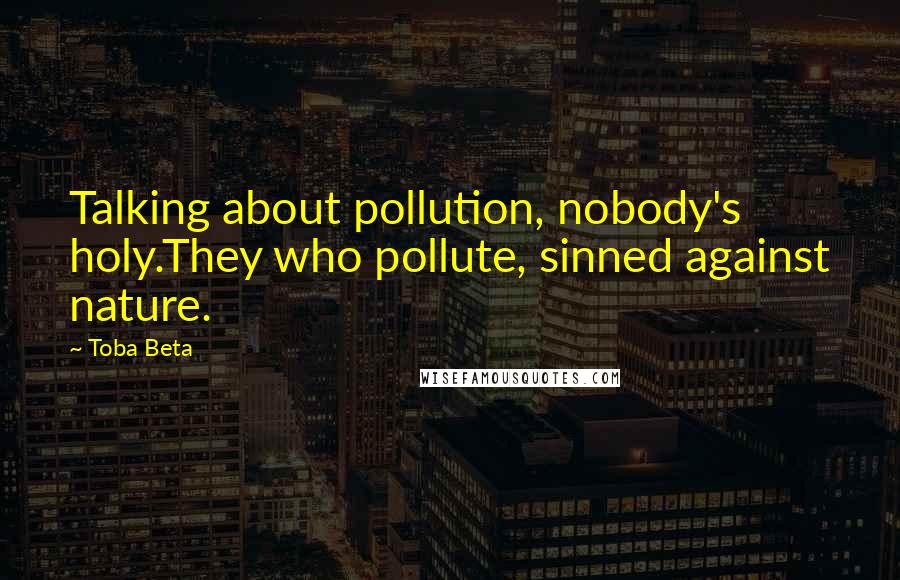 Toba Beta Quotes: Talking about pollution, nobody's holy.They who pollute, sinned against nature.