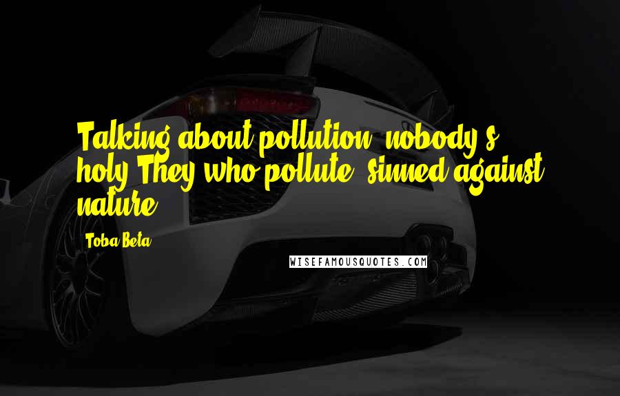 Toba Beta Quotes: Talking about pollution, nobody's holy.They who pollute, sinned against nature.