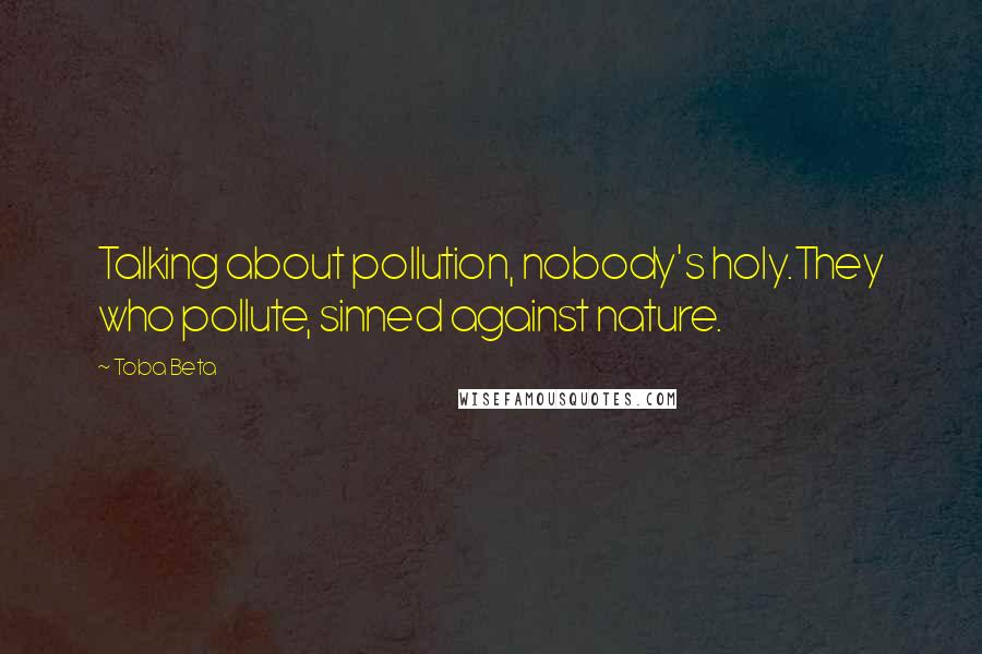 Toba Beta Quotes: Talking about pollution, nobody's holy.They who pollute, sinned against nature.