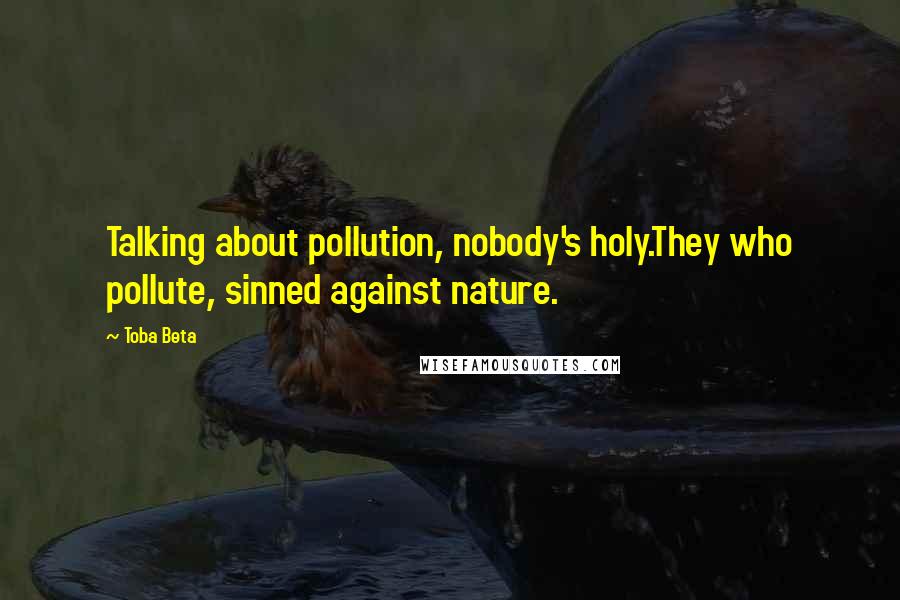 Toba Beta Quotes: Talking about pollution, nobody's holy.They who pollute, sinned against nature.