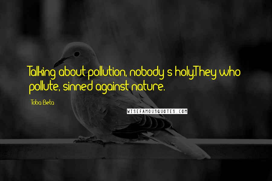 Toba Beta Quotes: Talking about pollution, nobody's holy.They who pollute, sinned against nature.