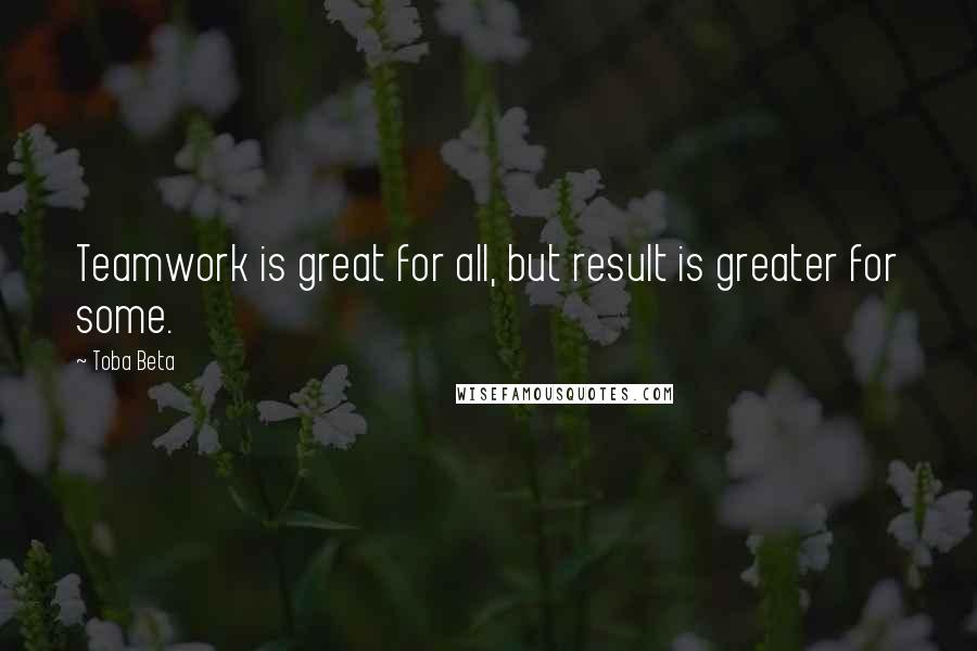 Toba Beta Quotes: Teamwork is great for all, but result is greater for some.