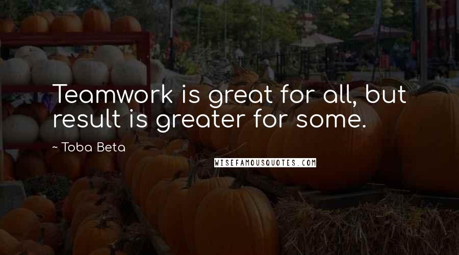 Toba Beta Quotes: Teamwork is great for all, but result is greater for some.