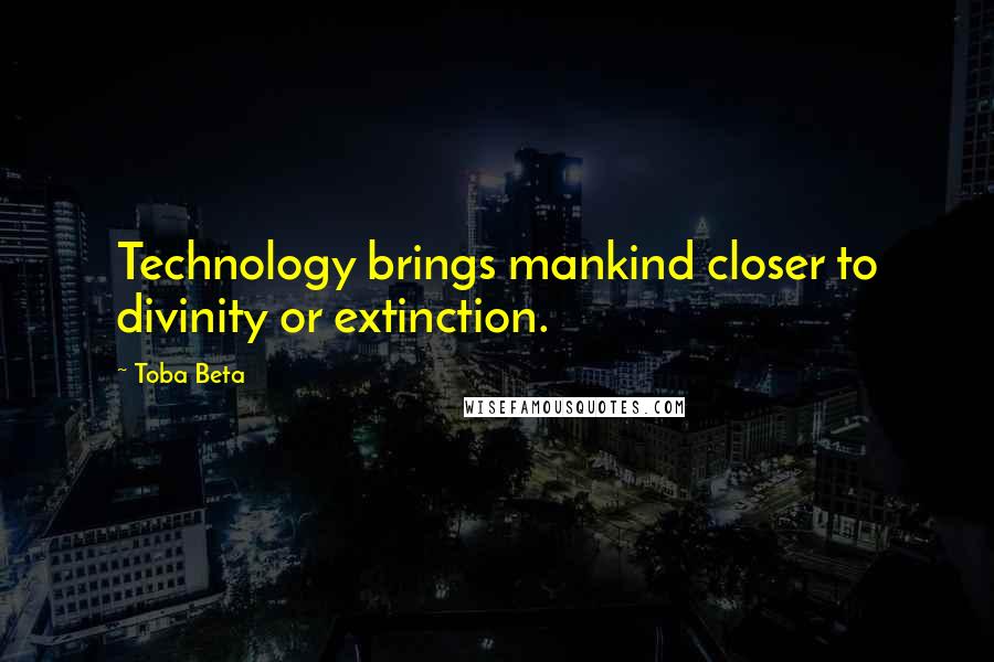 Toba Beta Quotes: Technology brings mankind closer to divinity or extinction.
