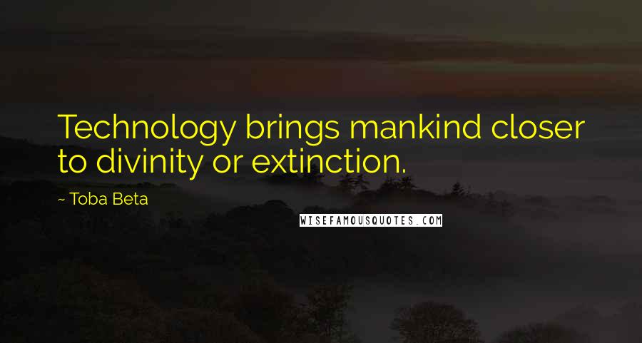 Toba Beta Quotes: Technology brings mankind closer to divinity or extinction.