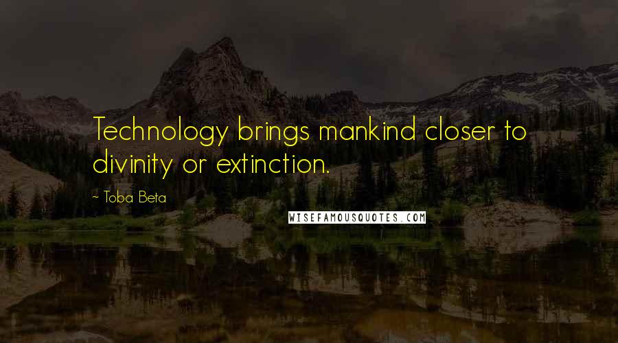 Toba Beta Quotes: Technology brings mankind closer to divinity or extinction.