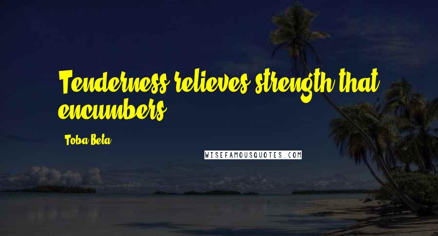 Toba Beta Quotes: Tenderness relieves strength that encumbers.