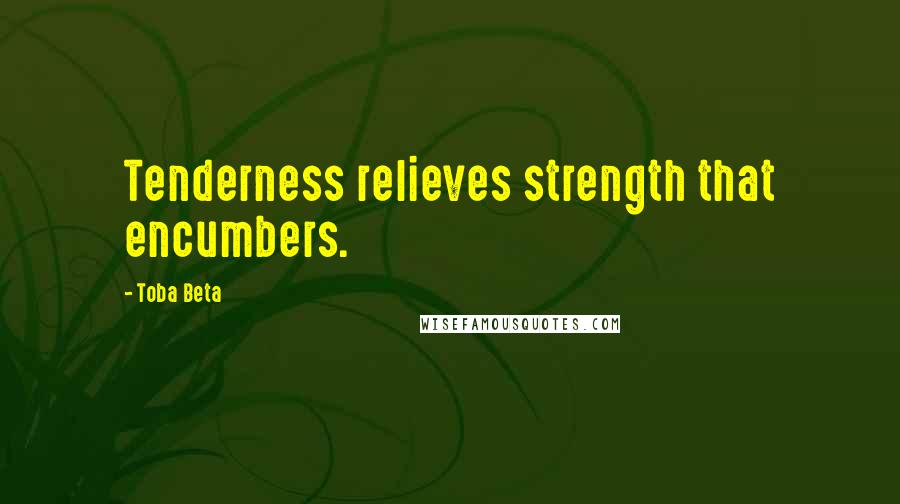 Toba Beta Quotes: Tenderness relieves strength that encumbers.