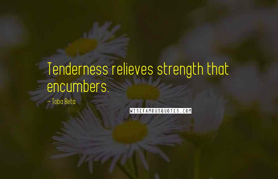 Toba Beta Quotes: Tenderness relieves strength that encumbers.